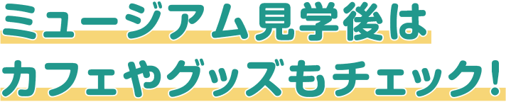 ミュージアム見学後はカフェやグッズもチェック！