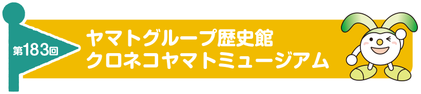 第183回　ヤマトグループ歴史館 クロネコヤマトミュージアム