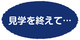見学を終えて…
