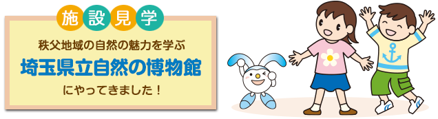 施設見学 秩父地域の自然の魅力を学ぶ 埼玉県立自然の博物館 にやってきました！