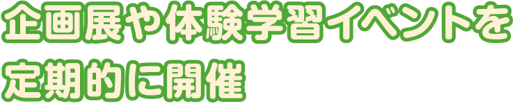 企画展や体験学習イベントを定期的に開催
