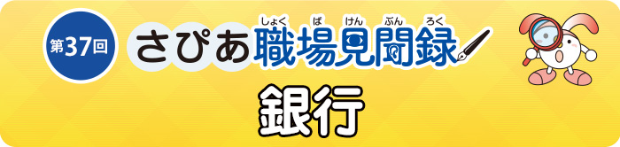 さぴあ職場見聞録　第37回／銀行