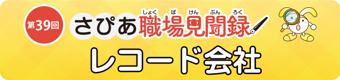 さぴあ職場見聞録　第39回／レコード会社